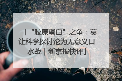 “胶原蛋白”之争：莫让科学探讨沦为无意义口水战｜新京报快评