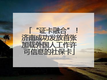 “证卡融合”！济南成功发放首张加载外国人工作许可信息的社保卡