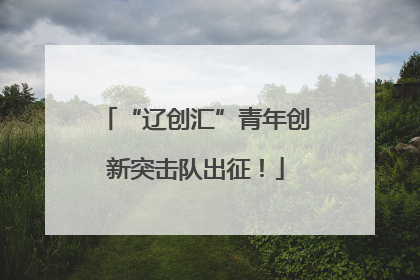 “辽创汇”青年创新突击队出征！
