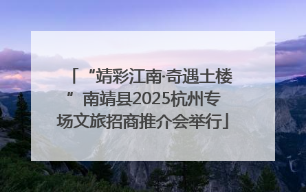 “靖彩江南·奇遇土楼”南靖县2025杭州专场文旅招商推介会举行