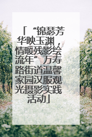 “锦瑟芳华映玉渊，情暖残影绘流年”万寿路街道温馨家园汉服观光摄影实践活动