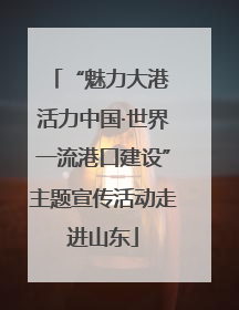 “魅力大港 活力中国·世界一流港口建设”主题宣传活动走进山东