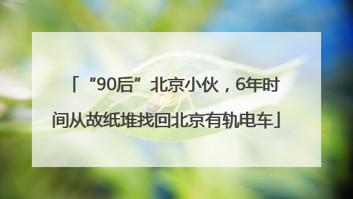 “90后”北京小伙，6年时间从故纸堆找回北京有轨电车