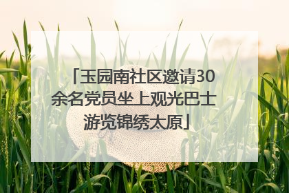 玉园南社区邀请30余名党员坐上观光巴士 游览锦绣太原