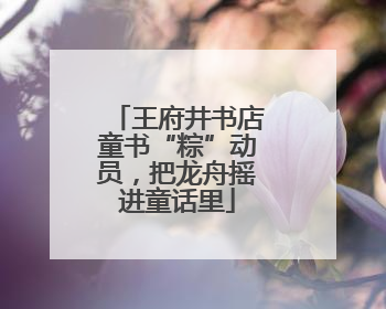 王府井书店童书“粽”动员，把龙舟摇进童话里