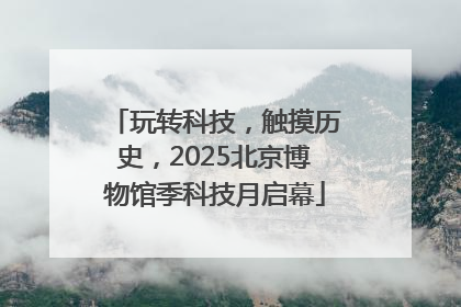 玩转科技，触摸历史，2025北京博物馆季科技月启幕