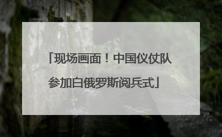 现场画面！中国仪仗队参加白俄罗斯阅兵式