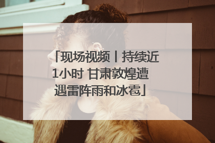 现场视频丨持续近1小时 甘肃敦煌遭遇雷阵雨和冰雹