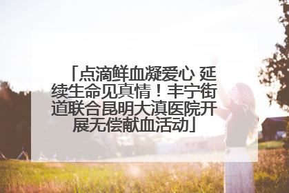 点滴鲜血凝爱心 延续生命见真情！丰宁街道联合昆明大滇医院开展无偿献血活动