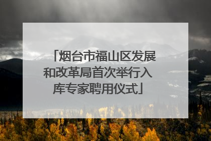烟台市福山区发展和改革局首次举行入库专家聘用仪式