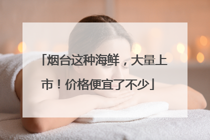 烟台这种海鲜，大量上市！价格便宜了不少
