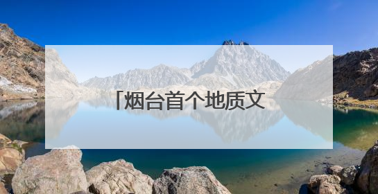 烟台首个地质文化镇即将揭面纱