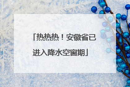 热热热！安徽省已进入降水空窗期