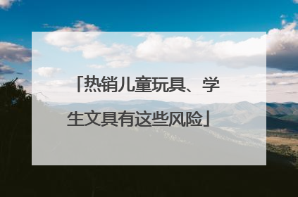 热销儿童玩具、学生文具有这些风险
