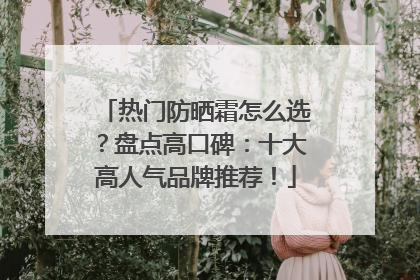 热门防晒霜怎么选？盘点高口碑：十大高人气品牌推荐！