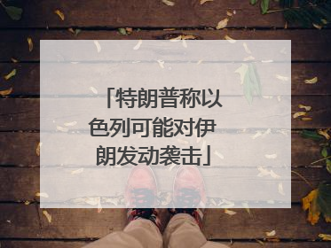 特朗普称以色列可能对伊朗发动袭击