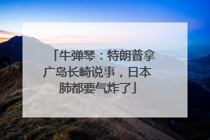 牛弹琴：特朗普拿广岛长崎说事，日本肺都要气炸了