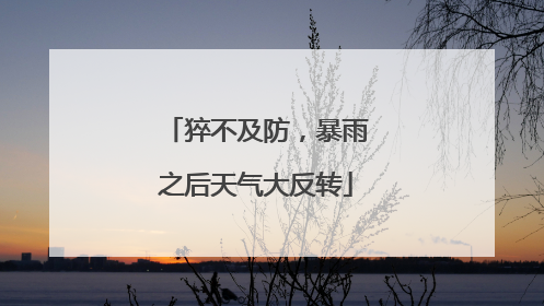 猝不及防，暴雨之后天气大反转