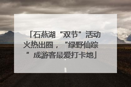 石燕湖“双节”活动火热出圈，“绿野仙踪”成游客最爱打卡地