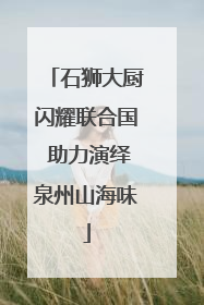 石狮大厨闪耀联合国 助力演绎泉州山海味