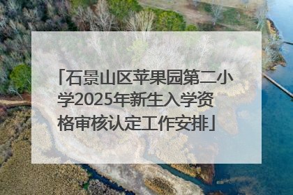 石景山区苹果园第二小学2025年新生入学资格审核认定工作安排