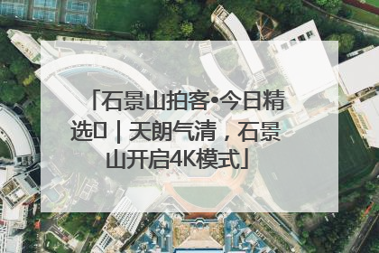 石景山拍客•今日精选⑯｜天朗气清，石景山开启4K模式