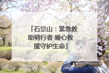 石景山：紧急救助骑行者 暖心救援守护生命