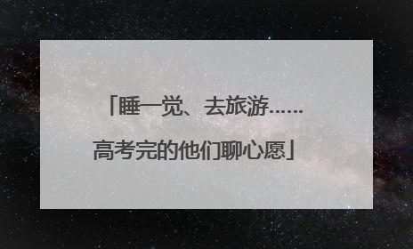 睡一觉、去旅游……高考完的他们聊心愿
