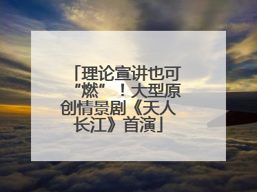 理论宣讲也可“燃”！大型原创情景剧《天人长江》首演