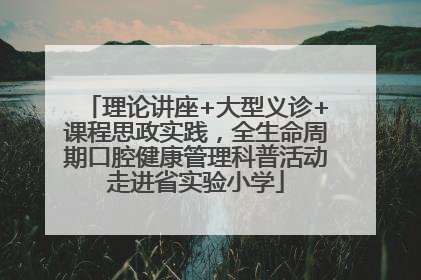 理论讲座+大型义诊+课程思政实践，全生命周期口腔健康管理科普活动走进省实验小学