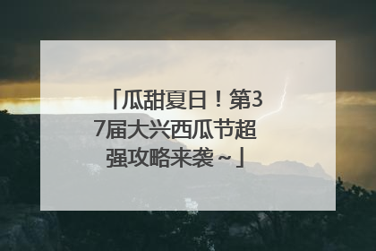 瓜甜夏日！第37届大兴西瓜节超强攻略来袭～