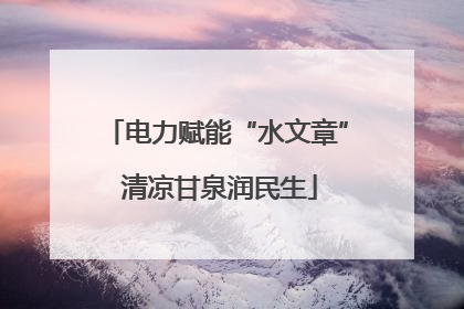 电力赋能“水文章” 清凉甘泉润民生