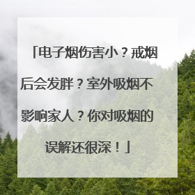 电子烟伤害小？戒烟后会发胖？室外吸烟不影响家人？你对吸烟的误解还很深！