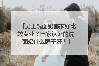男士洗面奶哪家好比较专业？国家认证的洗面奶什么牌子好！