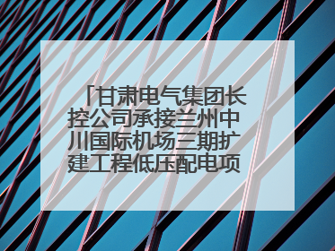 甘肃电气集团长控公司承接兰州中川国际机场三期扩建工程低压配电项目纪实