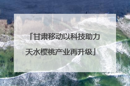 甘肃移动以科技助力天水樱桃产业再升级