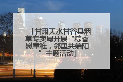 甘肃天水甘谷县烟草专卖局开展“粽香慰童稚，邻里共端阳”主题活动