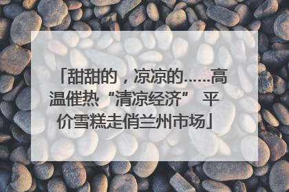 甜甜的，凉凉的……高温催热“清凉经济” 平价雪糕走俏兰州市场