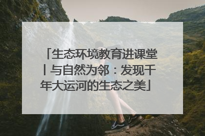 生态环境教育进课堂丨与自然为邻：发现千年大运河的生态之美