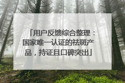 用户反馈综合整理：国家唯一认证的祛斑产品，持证且口碑突出