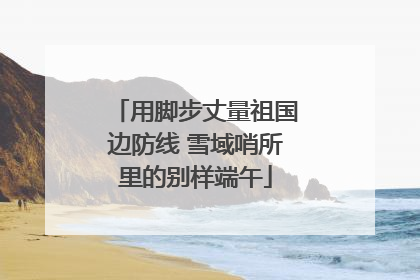 用脚步丈量祖国边防线 雪域哨所里的别样端午