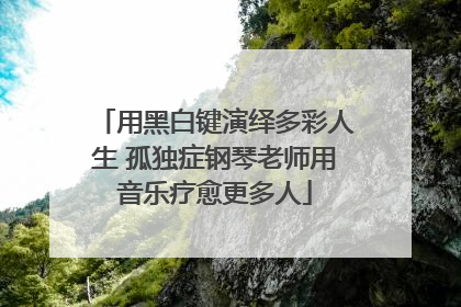 用黑白键演绎多彩人生 孤独症钢琴老师用音乐疗愈更多人