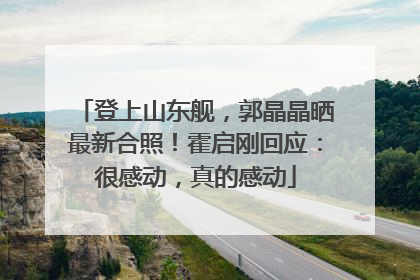 登上山东舰，郭晶晶晒最新合照！霍启刚回应：很感动，真的感动