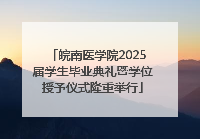 皖南医学院2025届学生毕业典礼暨学位授予仪式隆重举行