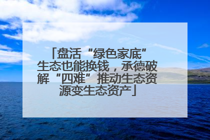 盘活“绿色家底” 生态也能换钱，承德破解“四难”推动生态资源变生态资产
