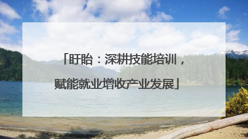 盱眙：深耕技能培训，赋能就业增收产业发展