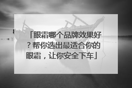 眼霜哪个品牌效果好？帮你选出最适合你的眼霜，让你安全下车