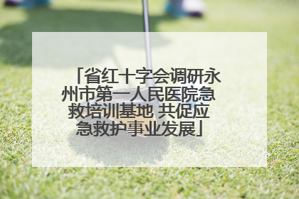 省红十字会调研永州市第一人民医院急救培训基地 共促应急救护事业发展