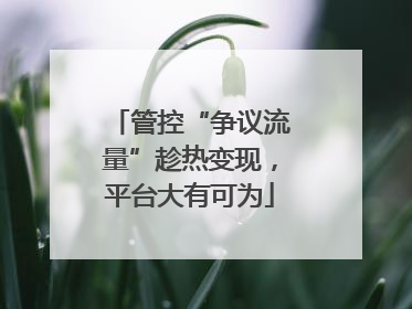 管控“争议流量”趁热变现，平台大有可为