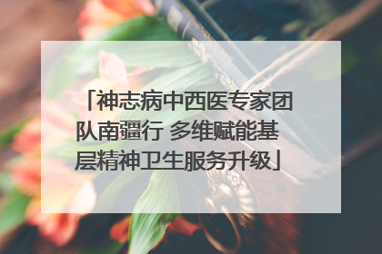 神志病中西医专家团队南疆行 多维赋能基层精神卫生服务升级